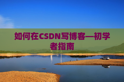 如何在CSDN写博客—初学者指南
