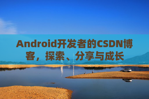 Android开发者的CSDN博客,探索、分享与成长